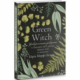 Green Witch. Універсальний довідник із природної магії рослин, ефірних олій та мінералів / Ейрін Мерфі-Хіскок
