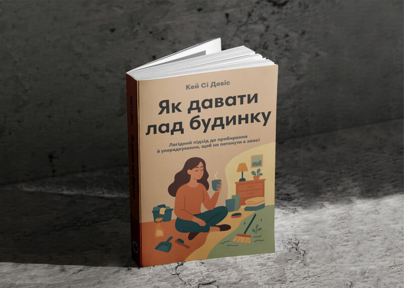 Як давати лад будинку. Лагідний підхід до прибирання й упорядкування, щоб не потонути в хаосі / Кей Сі Девіс
