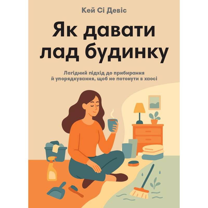 Як давати лад будинку. Лагідний підхід до прибирання й упорядкування, щоб не потонути в хаосі / Кей Сі Девіс