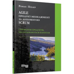 Agile продукт-менеджмент за допомогою Scrum. Створення продуктів, що подобаються клієнтам / Роман Піхлер