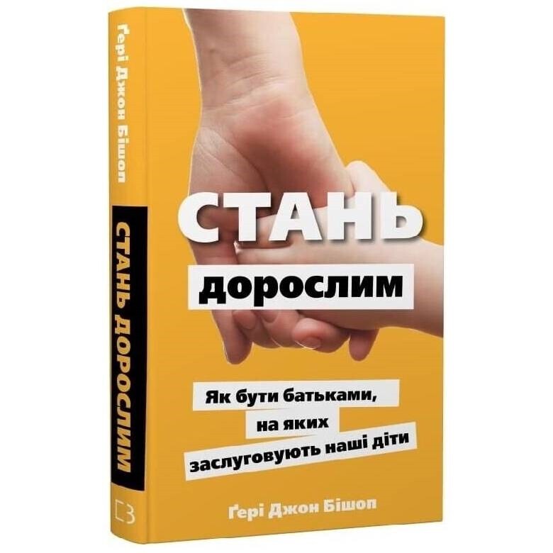 Стань дорослим. Як бути батьками, на яких заслуговують наші діти / Ґері Джон Бішоп