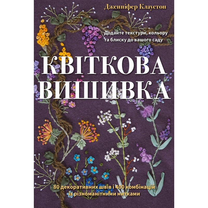 Цветочная вышивка. 80 декоративных швов и 400 комбинаций с различными нитями / Дженнифер Клаустон