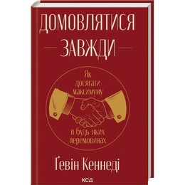 Домовлятися завжди. Як досягати максимуму в будь-яких перемовинах / Ґевін Кеннеді